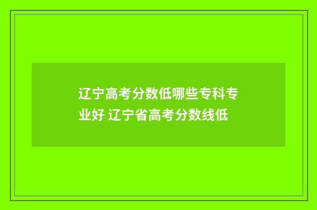 辽宁高考分数低哪些专科专业好 辽宁省高考分数线低