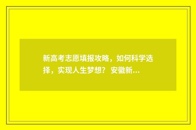 新高考志愿填报攻略，如何科学选择，实现人生梦想？ 安徽新高考志愿填报