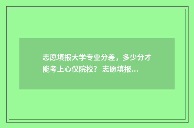 志愿填报大学专业分差，多少分才能考上心仪院校？ 志愿填报大学专业有哪些