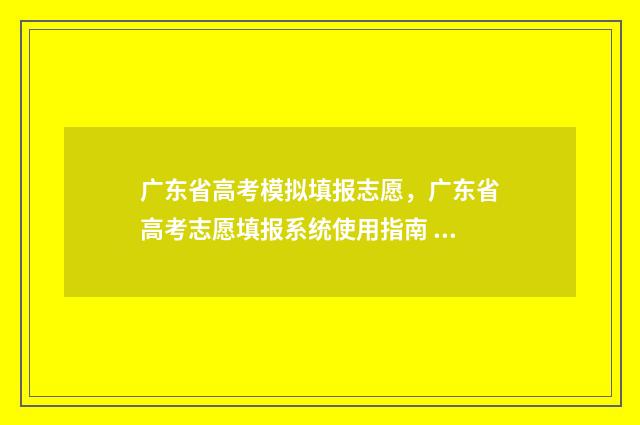 广东省高考模拟填报志愿，广东省高考志愿填报系统使用指南 广东省高考模拟填报系统