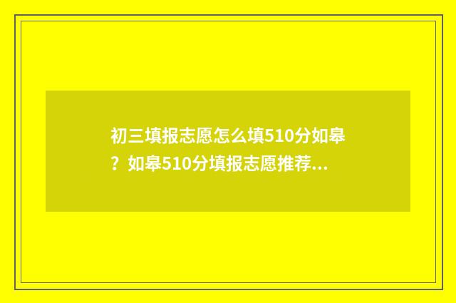 初三填报志愿怎么填510分如皋？如皋510分填报志愿推荐 初三填报志愿怎么报名
