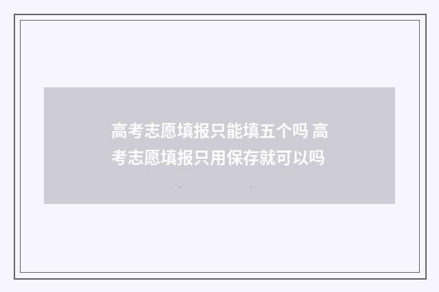 高考志愿填报只能填五个吗 高考志愿填报只用保存就可以吗