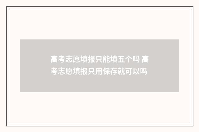 高考志愿填报只能填五个吗 高考志愿填报只用保存就可以吗