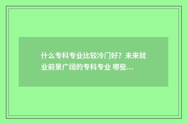什么专科专业比较冷门好?未来就业前景广阔的专科专业 哪些专科的专业就业比本科好