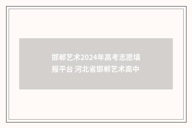 邯郸艺术2024年高考志愿填报平台 河北省邯郸艺术高中