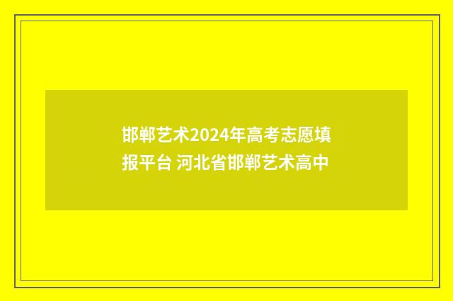邯郸艺术2024年高考志愿填报平台 河北省邯郸艺术高中