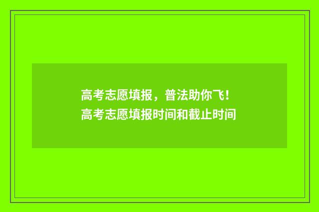 高考志愿填报，普法助你飞！ 高考志愿填报时间和截止时间