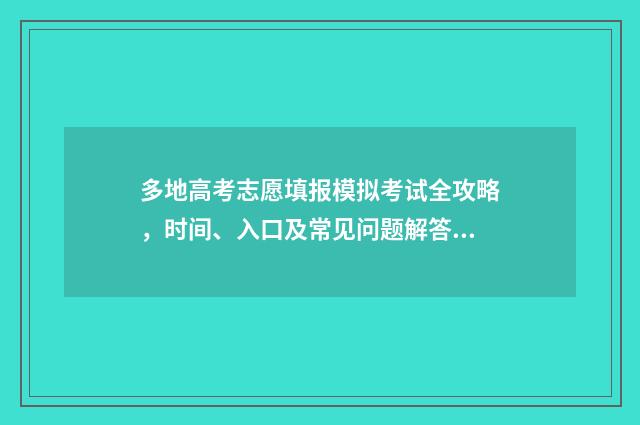 多地高考志愿填报模拟考试全攻略,时间、入口及常见问题解答 多地开始填报高考志愿
