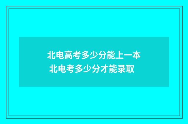 北电高考多少分能上一本 北电考多少分才能录取