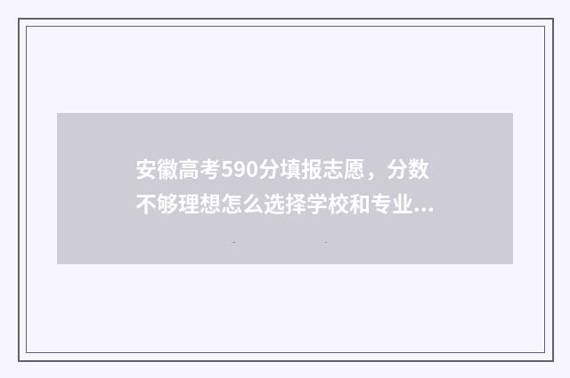 安徽高考590分填报志愿，分数不够理想怎么选择学校和专业？ 安徽2021高考590分能上什么学校