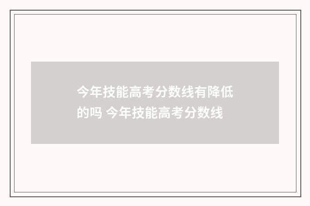 今年技能高考分数线有降低的吗 今年技能高考分数线