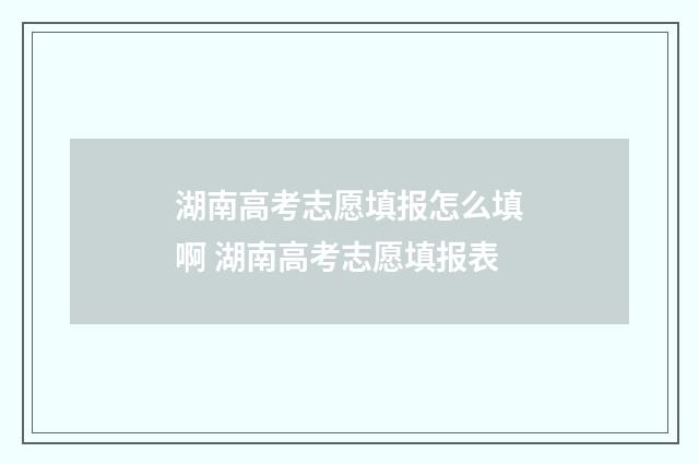 湖南高考志愿填报怎么填啊 湖南高考志愿填报表