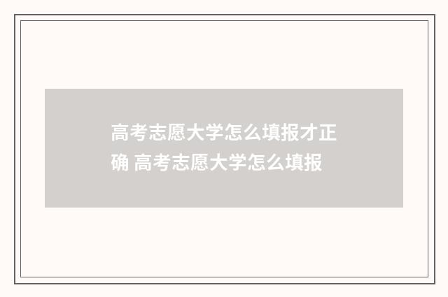 高考志愿大学怎么填报才正确 高考志愿大学怎么填报