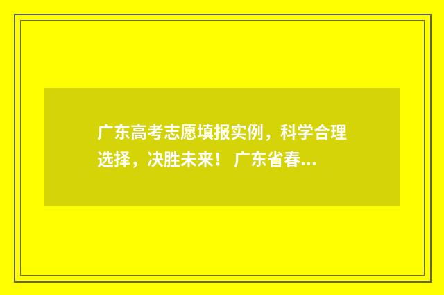 广东高考志愿填报实例,科学合理选择,决胜未来! 广东省春季高考志愿填报系统