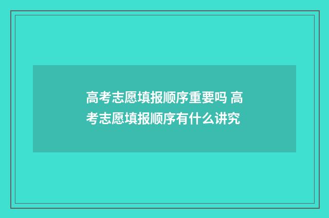 高考志愿填报顺序重要吗 高考志愿填报顺序有什么讲究