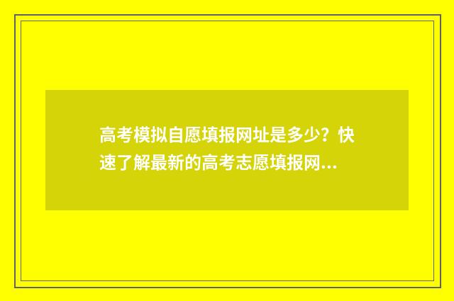 高考模拟自愿填报网址是多少？快速了解最新的高考志愿填报网站！ 高考模拟自愿填报怎么填