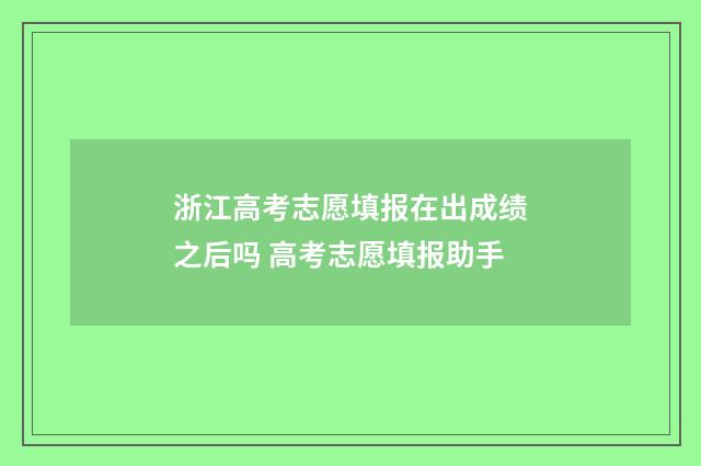 浙江高考志愿填报在出成绩之后吗 高考志愿填报助手