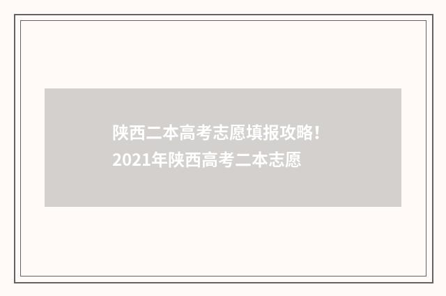 陕西二本高考志愿填报攻略！ 2021年陕西高考二本志愿