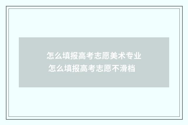 怎么填报高考志愿美术专业 怎么填报高考志愿不滑档