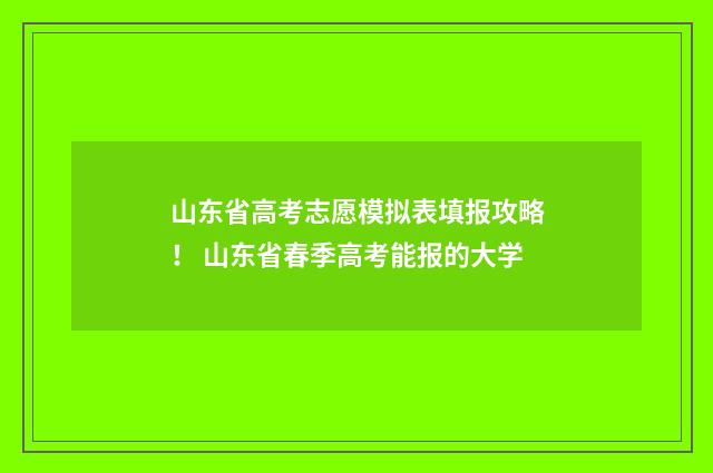 山东省高考志愿模拟表填报攻略！ 山东省春季高考能报的大学