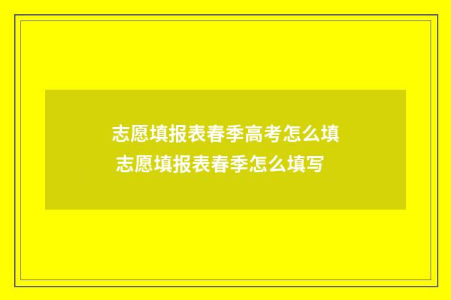 志愿填报表春季高考怎么填 志愿填报表春季怎么填写