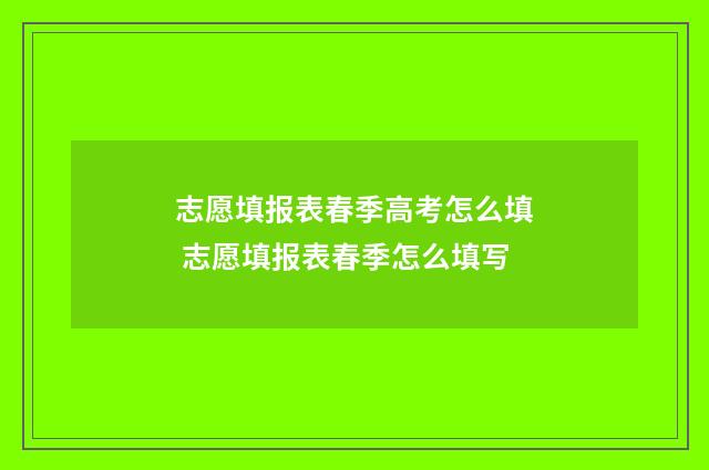 志愿填报表春季高考怎么填 志愿填报表春季怎么填写
