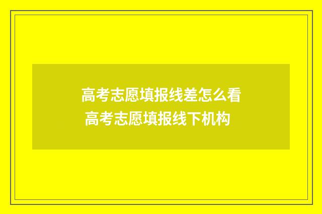 高考志愿填报线差怎么看 高考志愿填报线下机构