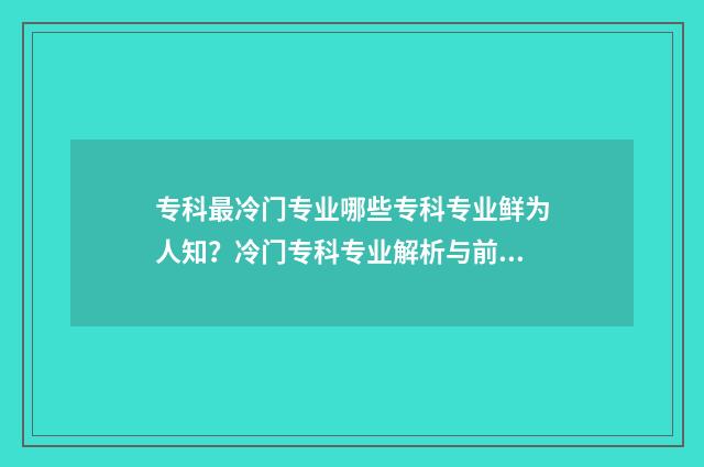 专科最冷门专业哪些专科专业鲜为人知?冷门专科专业解析与前瞻 专科冷门专业排名前十名