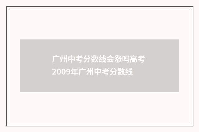 广州中考分数线会涨吗高考 2009年广州中考分数线