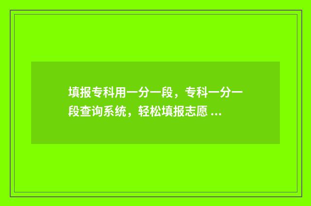 填报专科用一分一段，专科一分一段查询系统，轻松填报志愿 专科填报要看一分一段吗