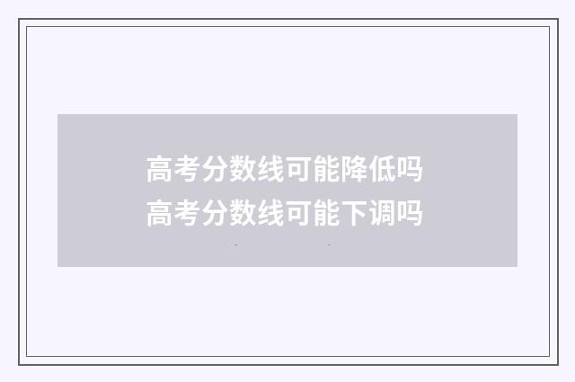 高考分数线可能降低吗 高考分数线可能下调吗