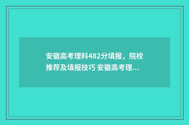 安徽高考理科482分填报，院校推荐及填报技巧 安徽高考理科480分