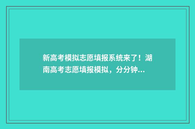 新高考模拟志愿填报系统来了！湖南高考志愿填报模拟，分分钟搞定志愿填报 新高考模拟志愿填报网站官网
