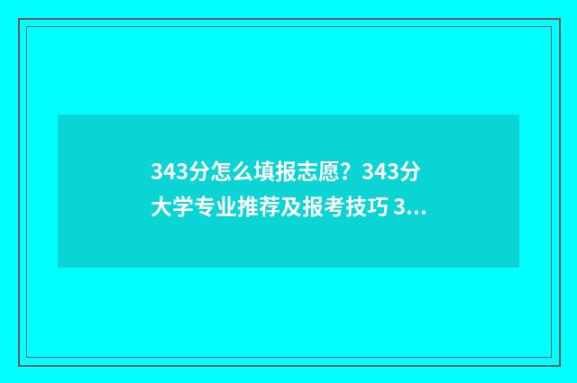 343分怎么填报志愿？343分大学专业推荐及报考技巧 343分能报考什么大学