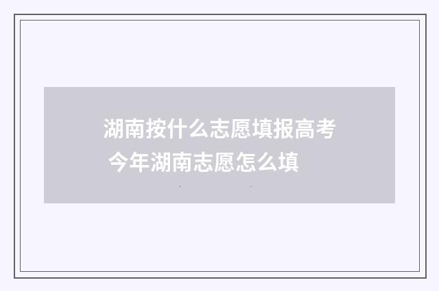 湖南按什么志愿填报高考 今年湖南志愿怎么填