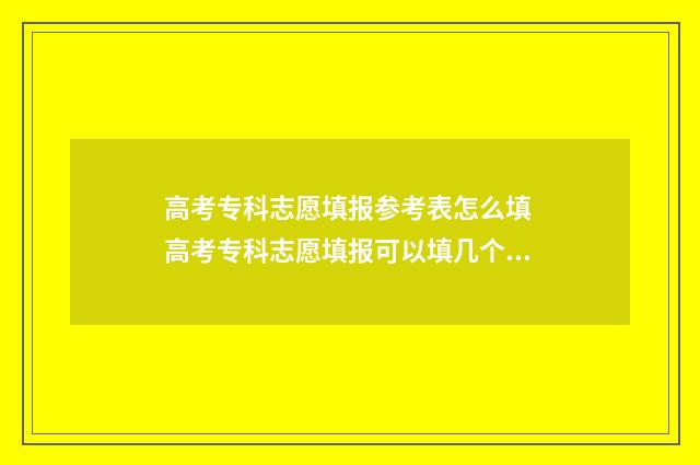 高考专科志愿填报参考表怎么填 高考专科志愿填报可以填几个学校