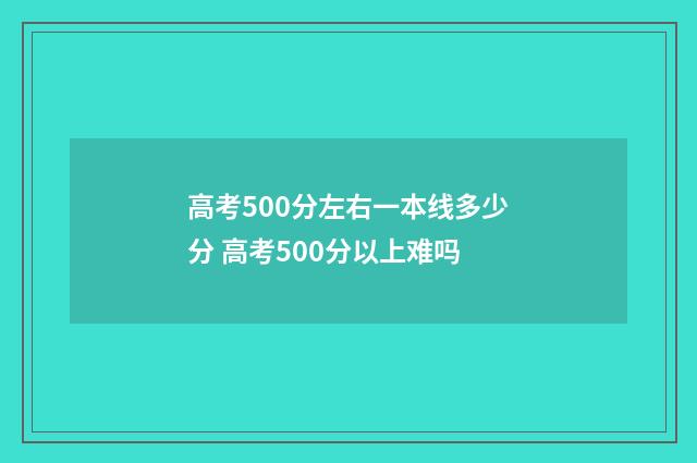 高考500分左右一本线多少分 高考500分以上难吗