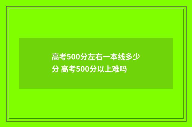 高考500分左右一本线多少分 高考500分以上难吗