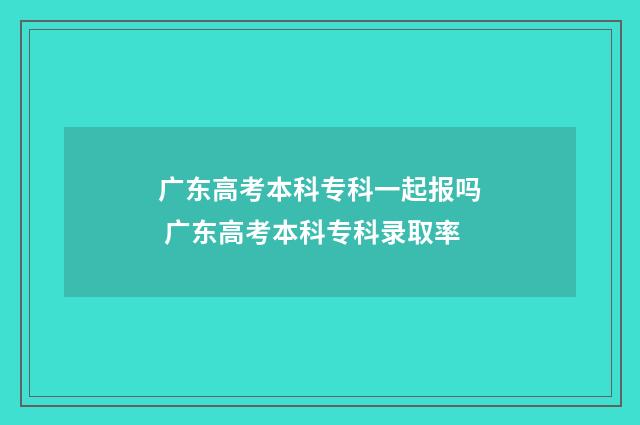 广东高考本科专科一起报吗 广东高考本科专科录取率