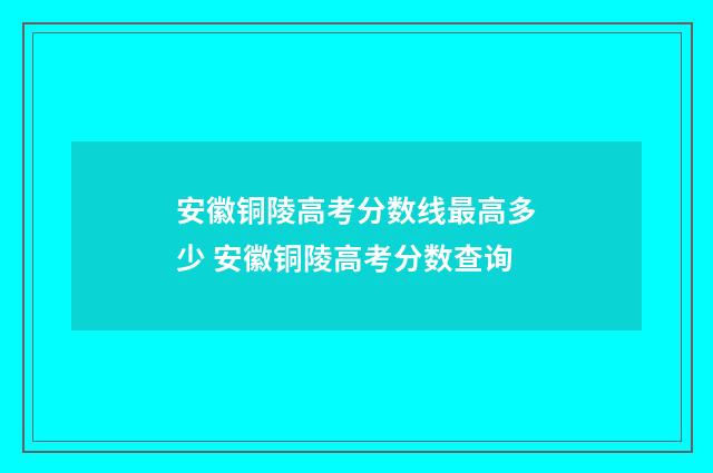 安徽铜陵高考分数线最高多少 安徽铜陵高考分数查询