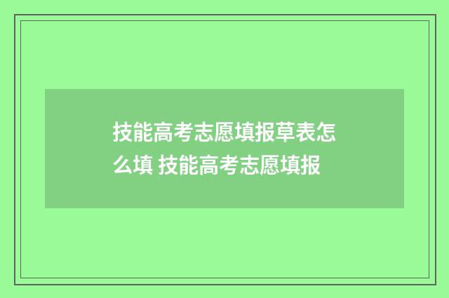 技能高考志愿填报草表怎么填 技能高考志愿填报