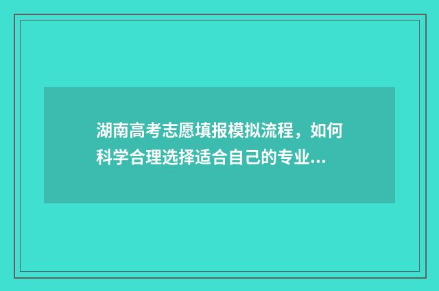 湖南高考志愿填报模拟流程，如何科学合理选择适合自己的专业和院校？ 湖南高考志愿填报能填几个
