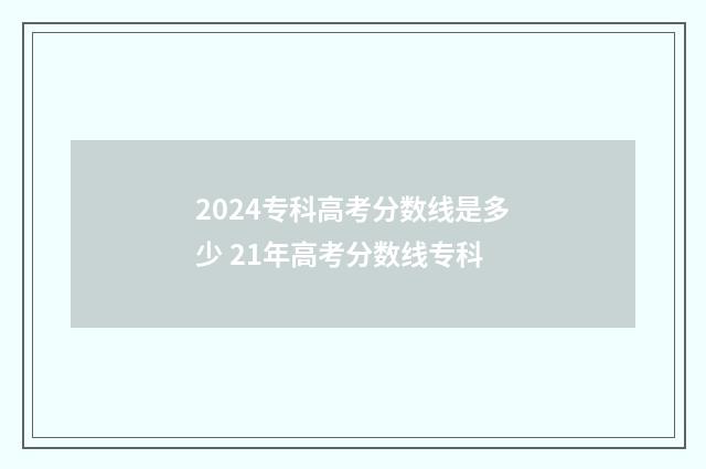 2024专科高考分数线是多少 21年高考分数线专科