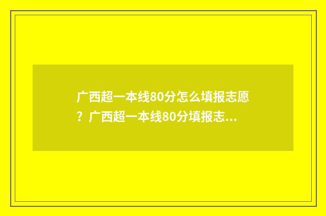 广西超一本线80分怎么填报志愿？广西超一本线80分填报志愿指南 广西超一本线90分能去的大学