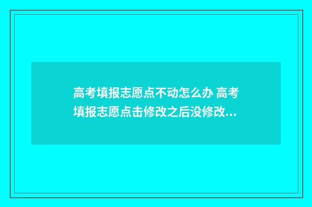 高考填报志愿点不动怎么办 高考填报志愿点击修改之后没修改直接退出去了没事吧