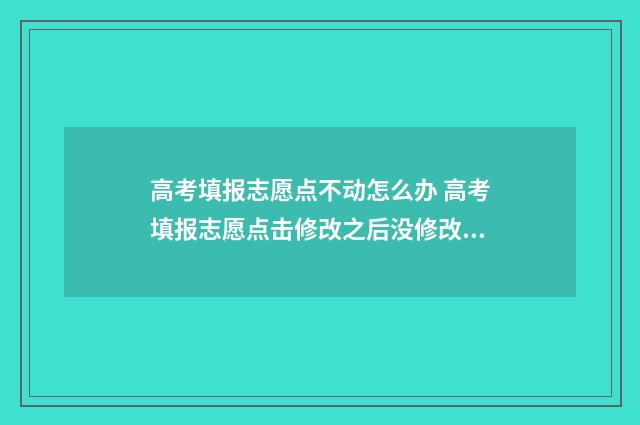 高考填报志愿点不动怎么办 高考填报志愿点击修改之后没修改直接退出去了没事吧