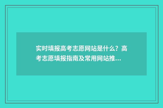 实时填报高考志愿网站是什么？高考志愿填报指南及常用网站推荐 实时填报高考志愿的软件