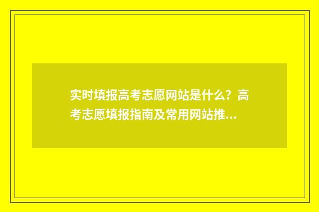 实时填报高考志愿网站是什么？高考志愿填报指南及常用网站推荐 实时填报高考志愿的软件