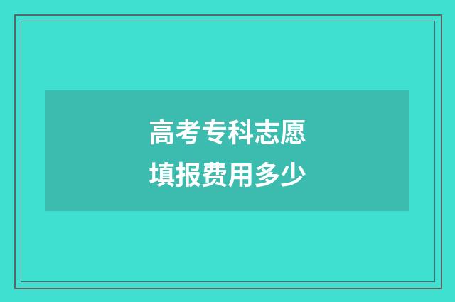 高考专科志愿填报费用多少