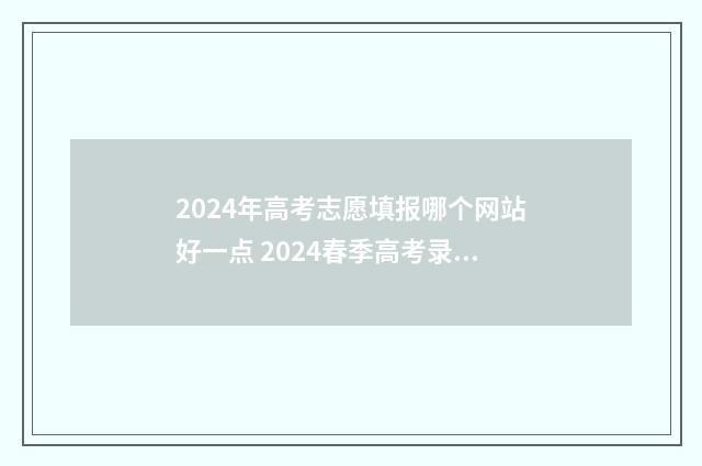 2024年高考志愿填报哪个网站好一点 2024春季高考录取分数线